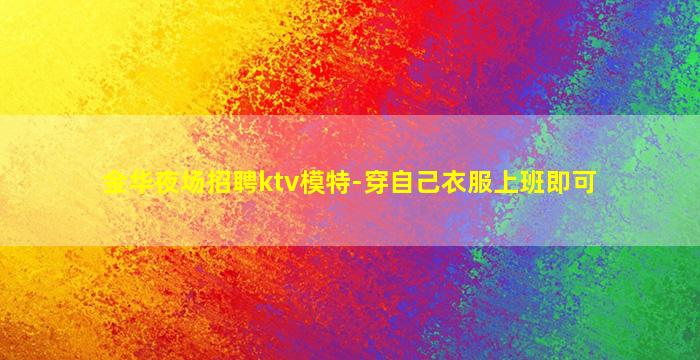 金华夜场招聘ktv模特-穿自己衣服上班即可